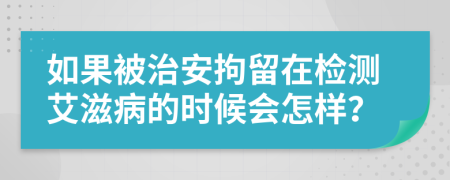 如果被治安拘留在檢測(cè)艾滋病的時(shí)候會(huì)怎樣？