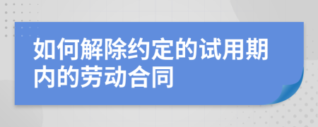 如何解除約定的試用期內(nèi)的勞動合同