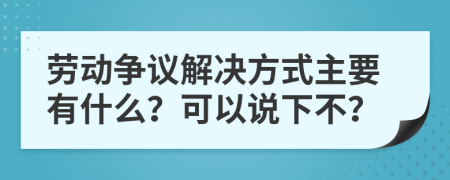 勞動(dòng)爭(zhēng)議解決方式主要有什么？可以說(shuō)下不？