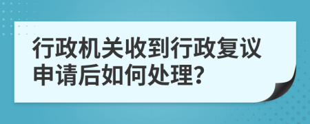行政機關收到行政復議申請后如何處理？