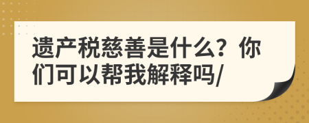 遺產(chǎn)稅慈善是什么？你們可以幫我解釋嗎/