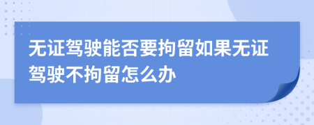 無證駕駛能否要拘留如果無證駕駛不拘留怎么辦