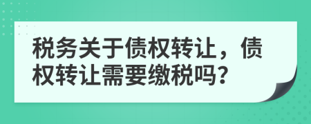 稅務(wù)關(guān)于債權(quán)轉(zhuǎn)讓，債權(quán)轉(zhuǎn)讓需要繳稅嗎？