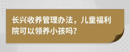 長興收養(yǎng)管理辦法，兒童福利院可以領(lǐng)養(yǎng)小孩嗎？