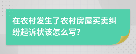 在農(nóng)村發(fā)生了農(nóng)村房屋買賣糾紛起訴狀該怎么寫？