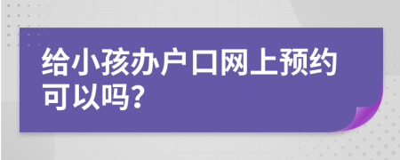 給小孩辦戶口網(wǎng)上預(yù)約可以嗎？