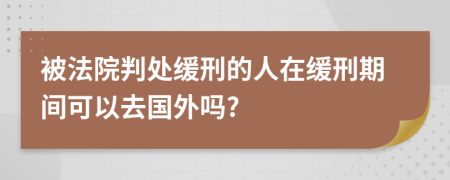 被法院判處緩刑的人在緩刑期間可以去國外嗎?