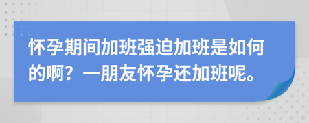 懷孕期間加班強迫加班是如何的啊？一朋友懷孕還加班呢。
