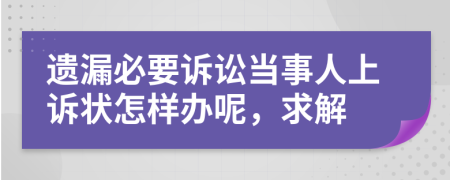 遺漏必要訴訟當(dāng)事人上訴狀怎樣辦呢，求解
