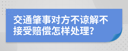 交通肇事對方不諒解不接受賠償怎樣處理？