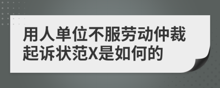 用人單位不服勞動仲裁起訴狀范X是如何的