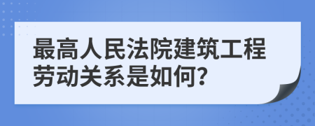 最高人民法院建筑工程勞動(dòng)關(guān)系是如何？