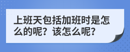 上班天包括加班時是怎么的呢？該怎么呢？