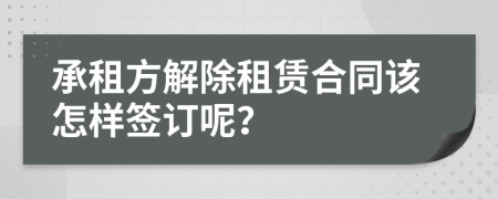 承租方解除租賃合同該怎樣簽訂呢？
