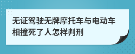 無證駕駛無牌摩托車與電動車相撞死了人怎樣判刑
