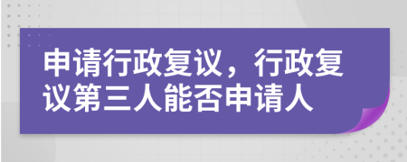 申請(qǐng)行政復(fù)議，行政復(fù)議第三人能否申請(qǐng)人