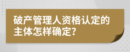 破產(chǎn)管理人資格認(rèn)定的主體怎樣確定？