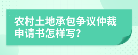 農(nóng)村土地承包爭(zhēng)議仲裁申請(qǐng)書怎樣寫？