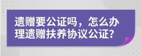 遺贈要公證嗎，怎么辦理遺贈扶養(yǎng)協(xié)議公證？