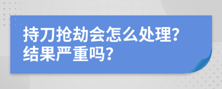 持刀搶劫會怎么處理？結(jié)果嚴重嗎？