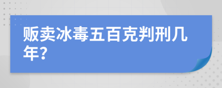 販賣(mài)冰毒五百克判刑幾年？