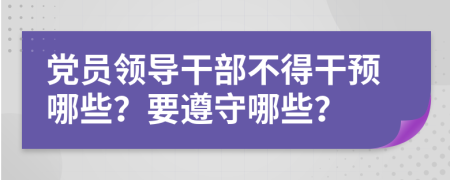 黨員領導干部不得干預哪些？要遵守哪些？