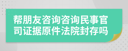幫朋友咨詢咨詢民事官司證據(jù)原件法院封存嗎