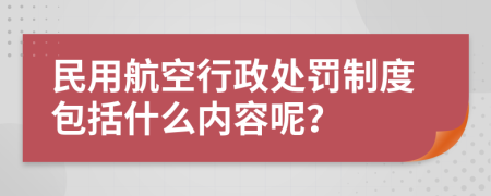 民用航空行政處罰制度包括什么內容呢？
