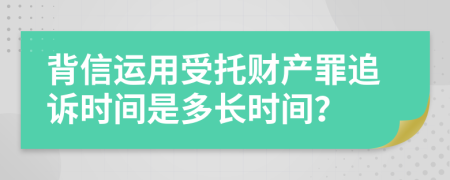 背信運用受托財產(chǎn)罪追訴時間是多長時間？