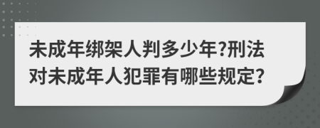 未成年綁架人判多少年?刑法對(duì)未成年人犯罪有哪些規(guī)定？