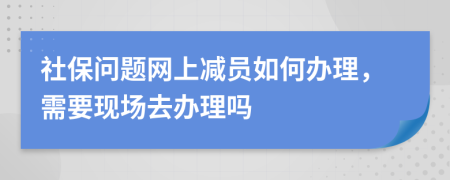 社保問題網(wǎng)上減員如何辦理，需要現(xiàn)場去辦理嗎