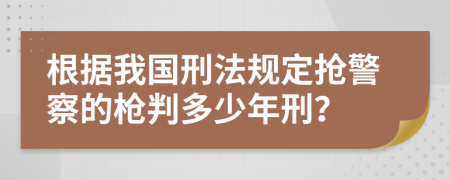根據我國刑法規(guī)定搶警察的槍判多少年刑？