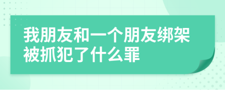 我朋友和一個朋友綁架被抓犯了什么罪
