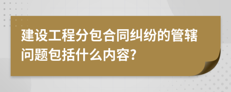 建設(shè)工程分包合同糾紛的管轄問題包括什么內(nèi)容?