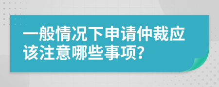 一般情況下申請(qǐng)仲裁應(yīng)該注意哪些事項(xiàng)？