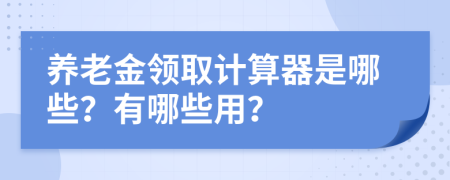 養(yǎng)老金領(lǐng)取計算器是哪些？有哪些用？