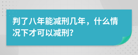 判了八年能減刑幾年，什么情況下才可以減刑？