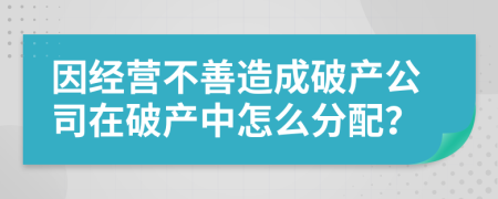 因經(jīng)營不善造成破產(chǎn)公司在破產(chǎn)中怎么分配？