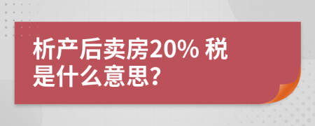 析產(chǎn)后賣(mài)房20% 稅是什么意思？