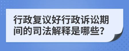 行政復(fù)議好行政訴訟期間的司法解釋是哪些？