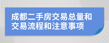 成都二手房交易總量和交易流程和注意事項(xiàng)