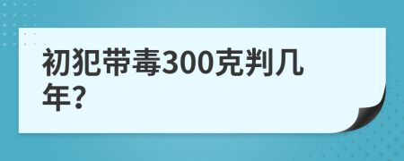 初犯帶毒300克判幾年？