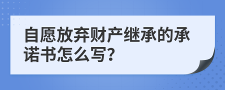 自愿放棄財(cái)產(chǎn)繼承的承諾書怎么寫？