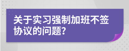 關于實習強制加班不簽協(xié)議的問題？