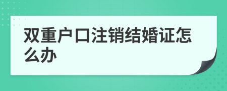 雙重戶口注銷結(jié)婚證怎么辦