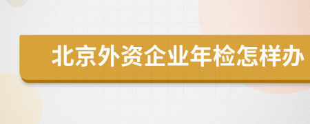 北京外資企業(yè)年檢怎樣辦
