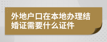 外地戶口在本地辦理結(jié)婚證需要什么證件