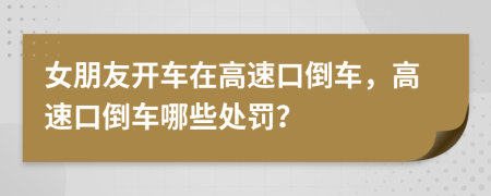 女朋友開車在高速口倒車，高速口倒車哪些處罰？