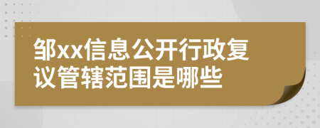 鄒xx信息公開行政復議管轄范圍是哪些