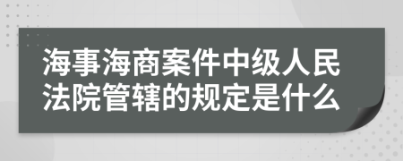 海事海商案件中級(jí)人民法院管轄的規(guī)定是什么